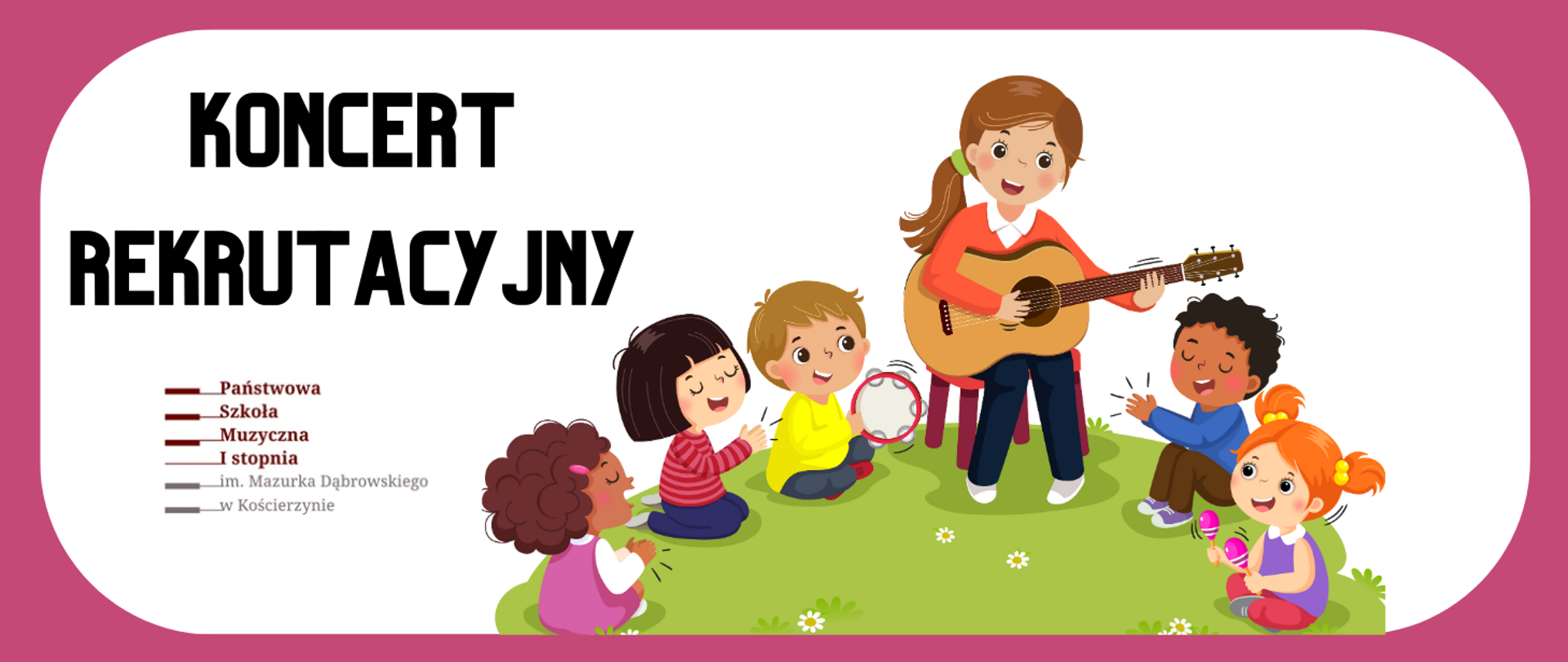 Na obrazku na białym tle po prawej stronie kobieta siedzi na krześle i gra na gitarze. Koło niej pięcioro dzieci, którzy siedzą na zielonej trawie i klaszczą w ręce. Niektórzy z nich mają drobne instrumenty perkusyjne. Na trawie białe stokrotki. Po lewej stronie czarny napis koncert rekrutacyjny, a pod nim logo szkoły w kolorze bordowo- szarym. Dookoła ramka w kolorze różowym.