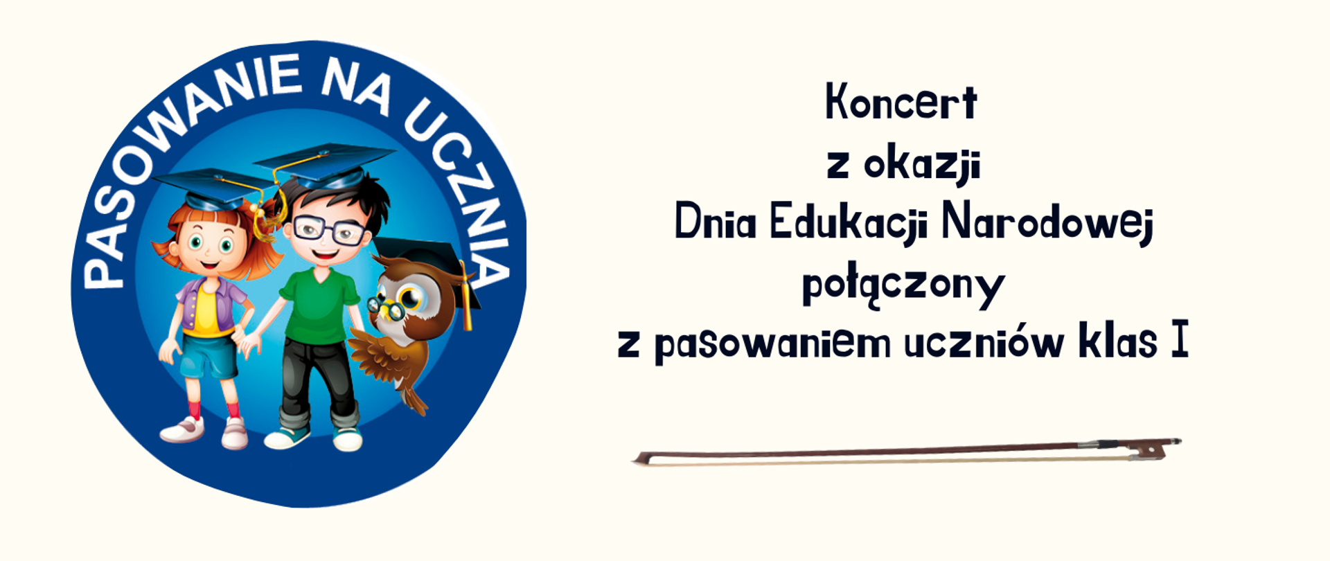 Na kremowym tle po lewej stronie niebieski medal z białym napisem "pasowanie na ucznia" w środki dziewczynka, chłopiec oraz sowa z czapką studencką na głowie. Po lewej stronie czarny napis "Koncert z okazji Dnia Edukacji Narodowej połączony z pasowaniem uczniów klas I" Poniżej smyczek skrzypcowy.