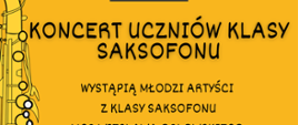 Plakat w kolorze ciemno-żółtym. Od lewej: grafika saksofonu w kolorze jasno-żółtym z czarnymi konturami. Na górze znajduje się logotyp PSM I i II st. w Szczecinku. Poniżej tekst: "Koncert uczniów klasy saksofonu. Wystąpią młodzi artyści z klasy saksofonu mgr Wiesława Orłowskiego i mgr Michała Gasztycha. 13 stycznia 2023, godz. 17.00. Aula im. Aleksandry Umiastowskiej PSM I i II st. w Szczecinku."
