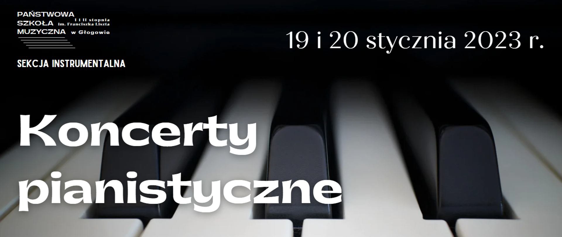 W tle zdjęcie klawiatury fortepianu w zbliżeniu na trzy czarne klawisze. W lewym górnym rogu obrazu białe logo z pełną nazwą szkoły i pięciolinią, pod nim napis: "SEKCJA INSTRUMENTALNA". W prawym górnym rogu biały napis: "19 i 20 stycznia 2023 r." W centrum grafiki, dużą czcionką o ozdobnym kroju biały napis w dwóch rzędach: "Koncerty pianistyczne".