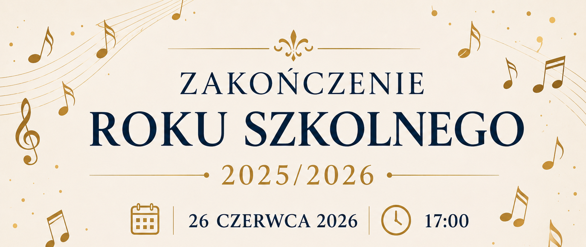 Poziomy plakat informujący o zakończeniu roku szkolnego 2025/2026 . Na jasnym, kremowym tle znajdują się granatowe i złote elementy dekoracyjne. Centralnie umieszczono duży napis „ZAKOŃCZENIE ROKU SZKOLNEGO 2025/2026”. Poniżej widnieją informacje o terminie wydarzenia: 26 czerwca 2026 roku o godzinie 17:00, wraz z ikonami kalendarza i zegara. Dolną część plakatu zdobi granatowy biret absolwenta ze złotym chwostem. Całość otaczają złote pięciolinie i liczne nuty