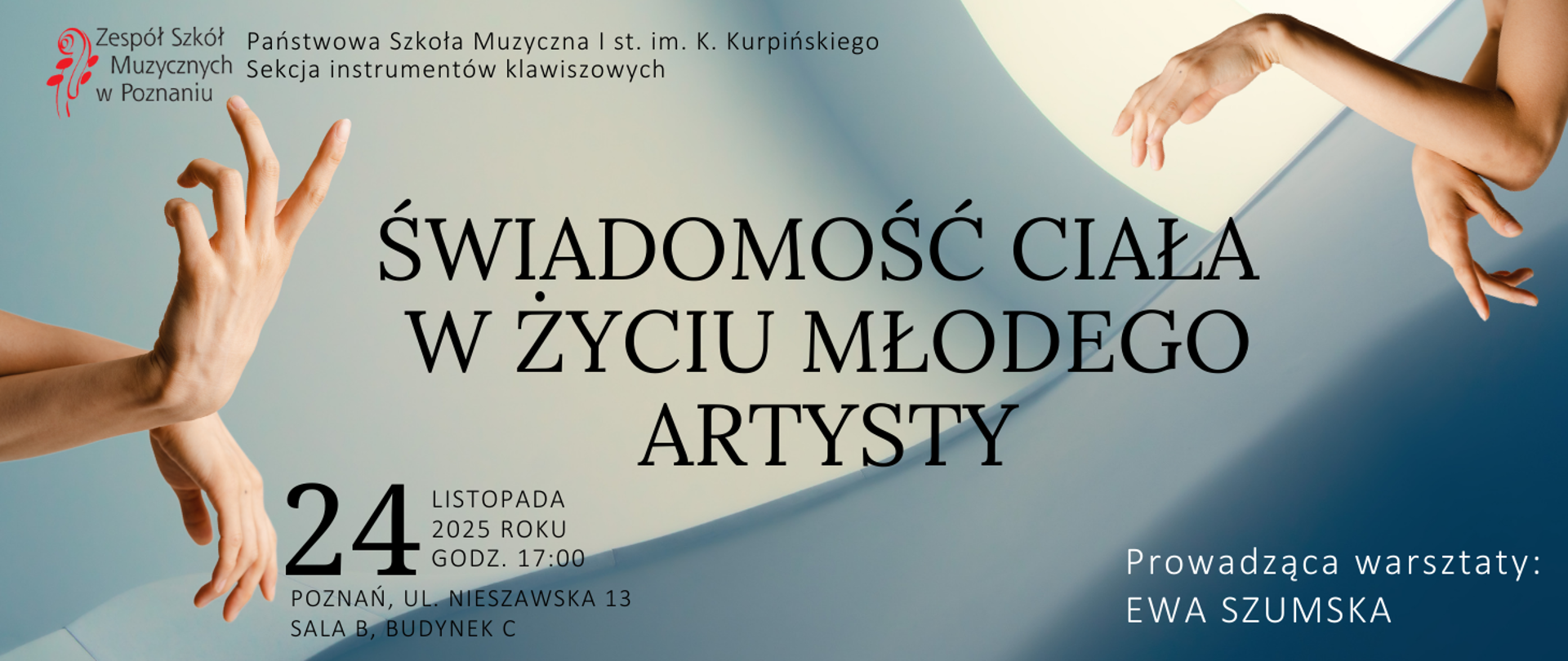 Grafika promująca warsztaty pt. „Świadomość ciała w życiu młodego artysty”. Na tle miękkich, abstrakcyjnych kształtów w odcieniach błękitu i beżu widoczne są rozłożone dłonie w różnych pozach, symbolizujące ruch i świadomość ciała. W lewym górnym rogu znajduje się logo Zespołu Szkół Muzycznych w Poznaniu oraz nazwa instytucji: Państwowa Szkoła Muzyczna I st. im. K. Kurpińskiego, Sekcja instrumentów klawiszowych. Tekst na plakacie informuje o dacie wydarzenia: 24 listopada 2025 roku, godz. 17:00, miejscu: Poznań, ul. Nieszawska 13, sala B, budynek C. W prawym dolnym rogu widnieje informacja: „Prowadząca warsztaty: Ewa Szumska”.