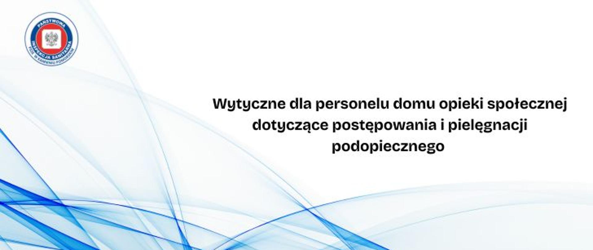 Na białym tle niebieskie linie tworzące fala. Na środku czarny napis. Wytyczne dla personelu domu opieki społecznej dotyczące postępowania i pielęgnacji podopiecznego. W lewym górnym rogu okrągłe logo Państwowej Inspekcji Sanitarnej przedstawiające czarnego orła na białym kwadratowym tle, które otoczone jest czerwonym wypełnieniem. Zewnętrzną część logo otacza granatowy okrąg z napisem Państwowa Inspekcja Sanitarna w kolorze białym. Logo otoczone granatowym napisem PSSE w Kamieniu Pomorskim na białym tle.