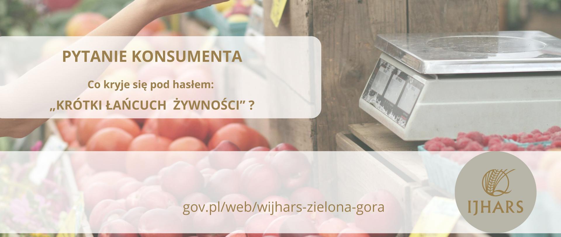 Zdjęcie przedstawia targ z owocami i warzywami, na którym widzimy wagę elektroniczną, stragan z produktami, wyciągniętą dłoń podającą drugiej jabłko, napis Pytanie konsumenta Co kryje się pod hasłem: Krótki łańcuch żywności, logo IJHARS i odnośnik do strony www.