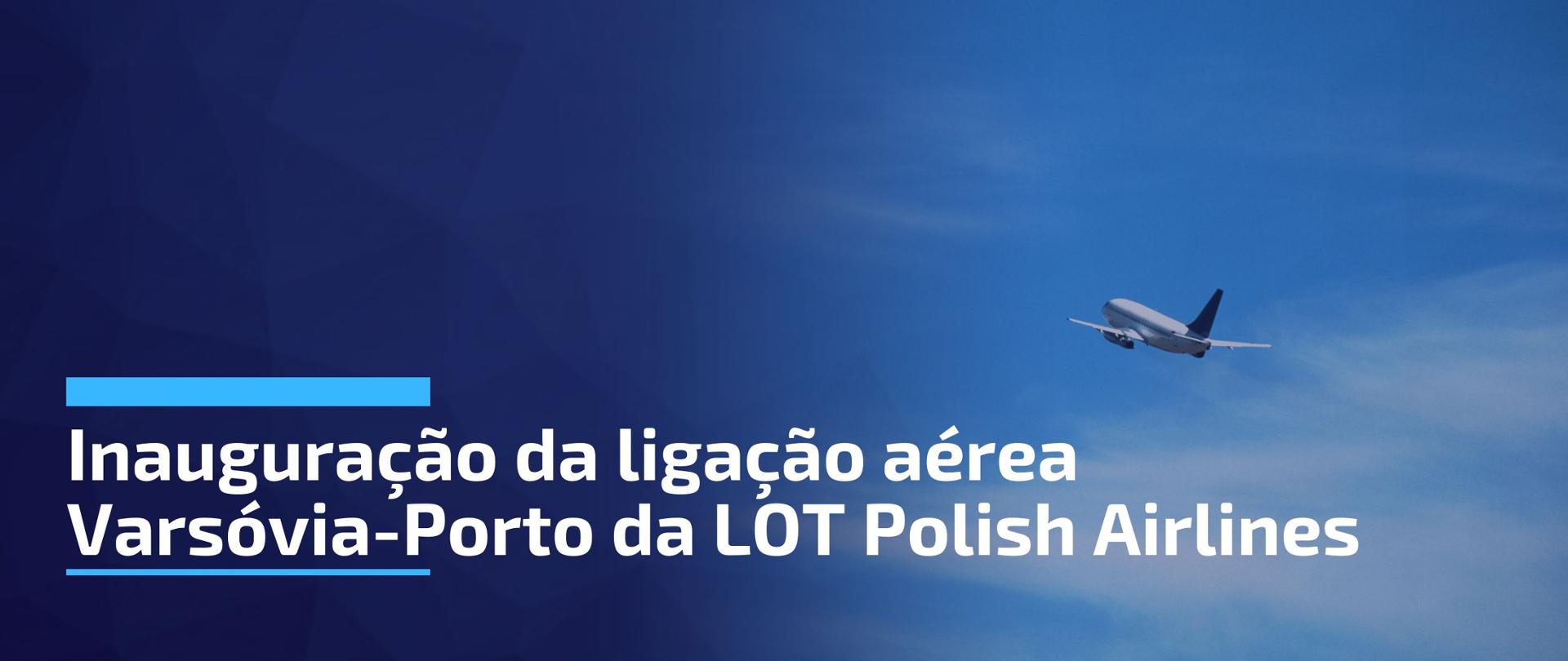Um avião a voar contra um céu azul. O lado esquerdo da imagem diz "Inauguração da ligação aérea Varsóvia-Porto da LOT Polish Airlines".