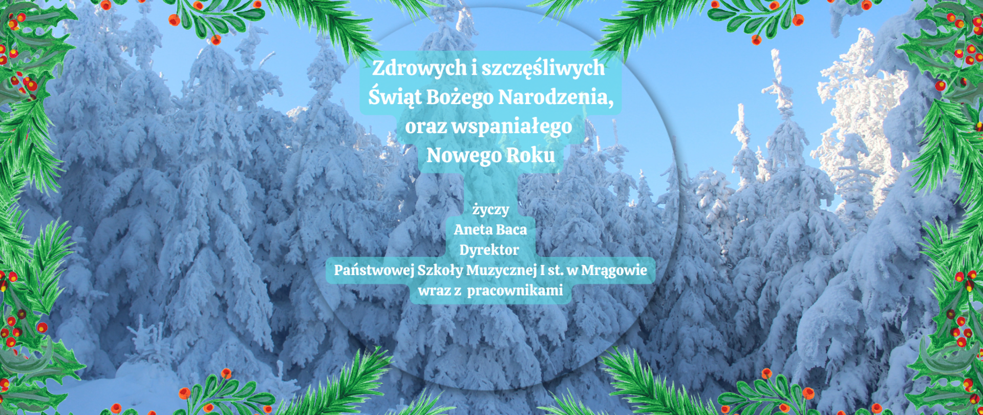Grafika przedstawia ośnieżony las, w centrum napis: zdrowych i szczęśliwych Świąt Bożego Narodzenia, oraz_wspaniałego Nowego Roku życzy Aneta Baca Dyrektor Państwowej Szkoły Muzycznej I st. w Mrągowie wraz z pracownikami"