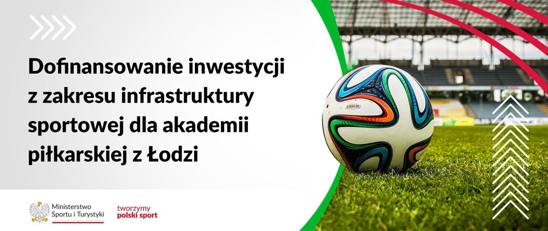 Grafika. Z lewej strony napis na jasnym tle: Dofinansowanie inwestycji z zakresu infrastruktury sportowej dla akademii piłkarskiej z Łodzi. Na dole na białym pasku logotypy MSiT oraz "tworzymy polski sport". Z prawej strony zdjęcie: piłka nożna na murawie. W tle trybuny.