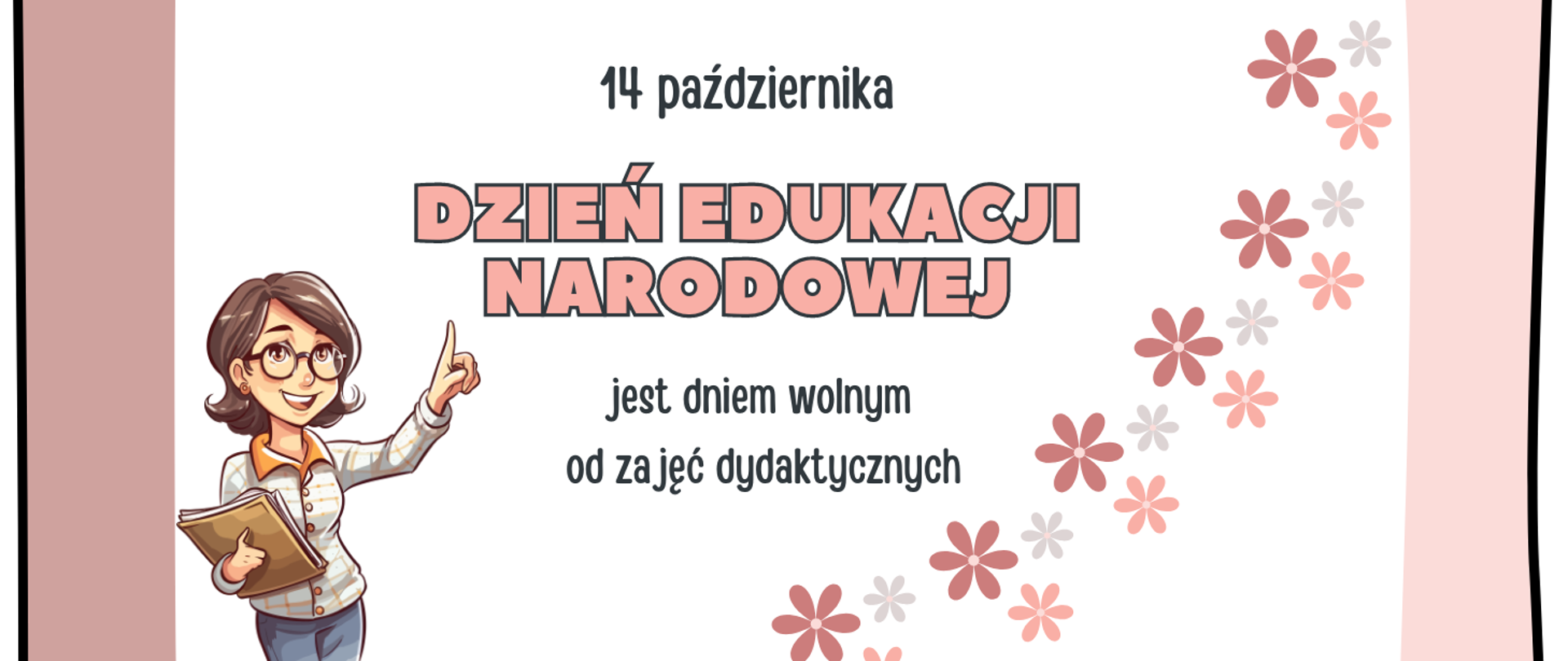 Na białym tle po lewej stronie grafika kobiety w brązowych włosach, okularach, białej koszuli, która trzyma w prawej ręce książkę, a lewą ręką wskazuje na brązowy napis: "Dzień Edukacji Narodowej". Nad tym napisem czarny napis: "14 października", a pod "jest dniem wolnym od zajęć dydaktycznych". Po prawej stronie od góry do dołu kwiatki w odcieniach brązu.