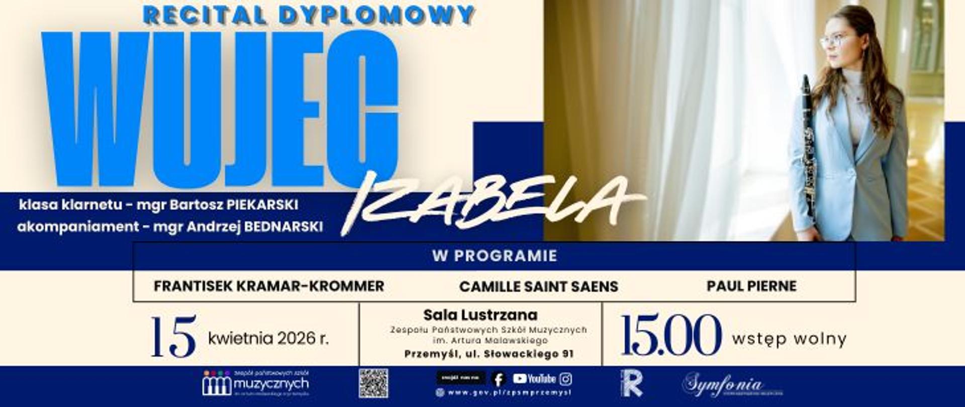 Plakat recitalu dyplomowego. Na jasnym tle widnieje duży niebieski napis „WUJEC” oraz imię „Izabela” zapisane stylizowaną czcionką. Po prawej stronie znajduje się zdjęcie młodej kobiety w jasnym garniturze, trzymającej klarnet i patrzącej w bok.
Na plakacie podano szczegóły wydarzenia: recital dyplomowy klasy klarnetu (prowadzonej przez mgr Bartosza Piekarskiego, z akompaniamentem mgr Andrzeja Bednarskiego). W programie utwory kompozytorów: František Kramář-Krommer, Camille Saint-Saëns oraz Paul Pieroné.
Wydarzenie odbędzie się 15 kwietnia 2026 roku o godzinie 15:00 w Sali Lustrzanej Zespołu Państwowych Szkół Muzycznych im. Artura Malawskiego w Przemyślu. Wstęp wolny.