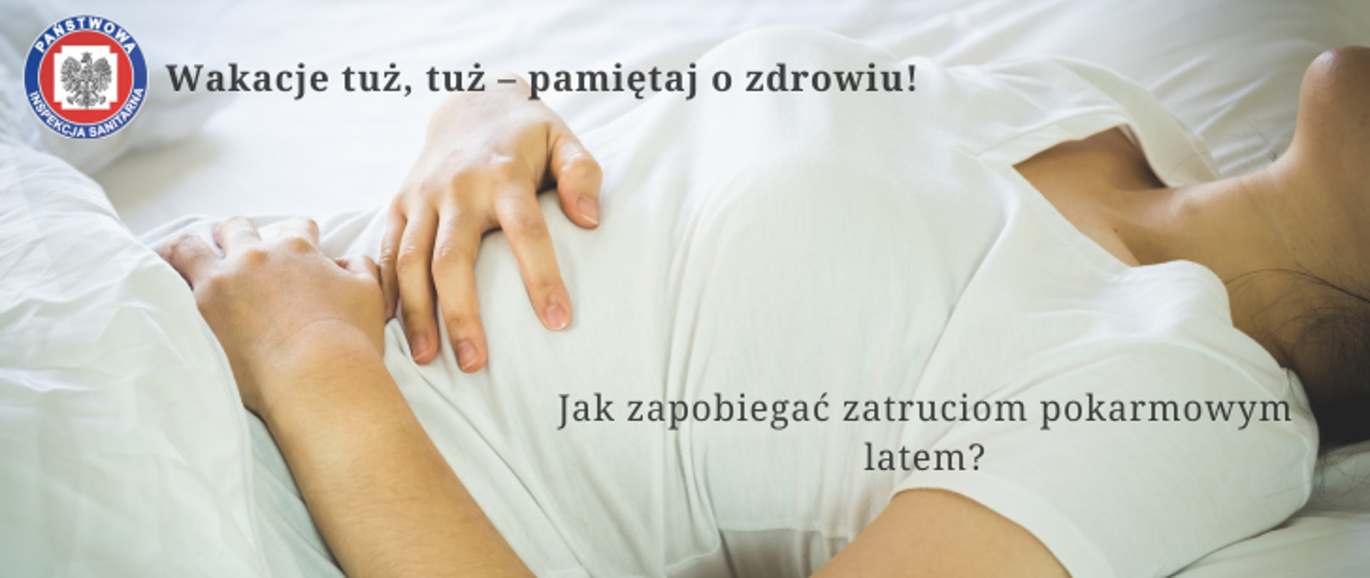 Postać kobiety leżącej w łóżku trzymającej się za brzuch. W lewym górnym logo Państwowej Inspekcji Sanitarnej, obok napis: Wakacje tuż, tuż - pamiętaj o zdrowiu!. W prawym dolnym rogu napis - Jak zapobiegać zatruciom pokarmowym latem?