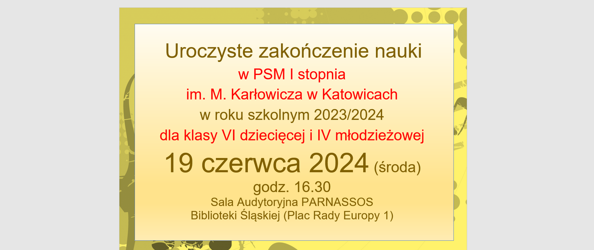 Uroczyste zakończenie nauki
w PSM I stopnia
im. M. Karłowicza w Katowicach
w roku szkolnym 2023/2024
dla klasy VI dziecięcej i IV młodzieżowej
19 czerwca 2024 (środa)
godz. 16.30
Sala Audytoryjna PARNASSOS
Biblioteki Śląskiej (Plac Rady Europy 1)
