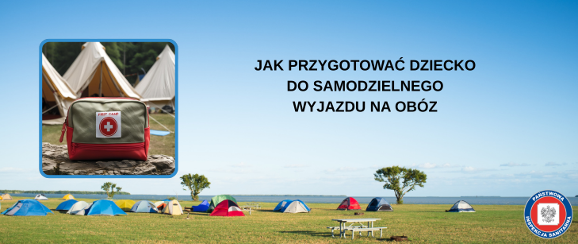 Na tle pola biwakowego przestawiającego różnokolorowe namioty, na trawistym terenie ciemny napis Jak przygotować dziecko do samodzielnego wyjazdu na obóz. Po lewej stronie od napisu zdjęcie apteczki pierwszej pomocy w odcieniach czerwono-beżowych. W prawym dolnym rogu okrągłe logo Państwowej Inspekcji Sanitarnej przedstawiające czarnego orła na białym kwadratowym tle, które otoczone jest czerwonym wypełnieniem. Zewnętrzną część logo otacza granatowy okrąg z napisem Państwowa Inspekcja Sanitarna w kolorze białym. Logo otoczone granatowym napisem PSSE w Kamieniu Pomorskim na białym tle.