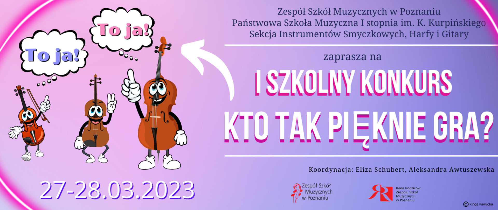 Baner na różowo-fioletowym tle z zabawną grafiką uśmiechniętych instrumentów: skrzypiec, altówki i wiolonczeli. Po prawej stronie tekst: " Zespół Szkół Muzycznych w Poznaniu, Państwowa Szkoła Muzyczna I stopnia im. K. Kurpińskiego, Sekcja Instrumentów Smyczkowych, Harfy i Gitary zaprasza na I SZKOLNY KONKURS: KTO TAK PIĘKNIE GRA? 27-28.03.2023. Koordynacja: Eliza Schubert, Aleksandra Awtuszewska. Poniżej logo ZSM i Rady Rodziców. Projekt: Kinga Pawlicka