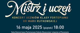 Plakat promujący koncert zatytułowany „Mistrz i uczeń”, organizowany przez Państwową Szkołę Muzyczną I stopnia im. Wojciecha Kilara w Pleszewie. Wydarzenie odbędzie się 16 maja 2025 roku (piątek) o godzinie 18:00 w sali koncertowej szkoły. Koncert prezentuje uczniów klasy fortepianu dr Marii Rutkowskiej.