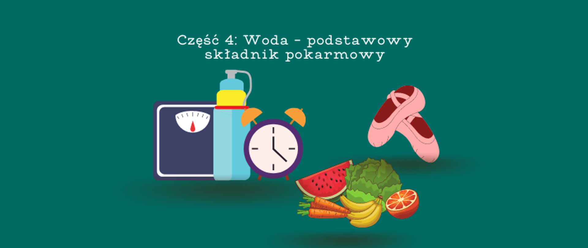 grafika: ciemnozielone tło z napisem Część 4: Woda - podstawowy składnik pokarmowy. Poniżej napisu trzy obrazki: od lewej waga, bidon z wodą i budzikiem, obok grafika pokazująca warzywa i owoce, następnie różowe baletki