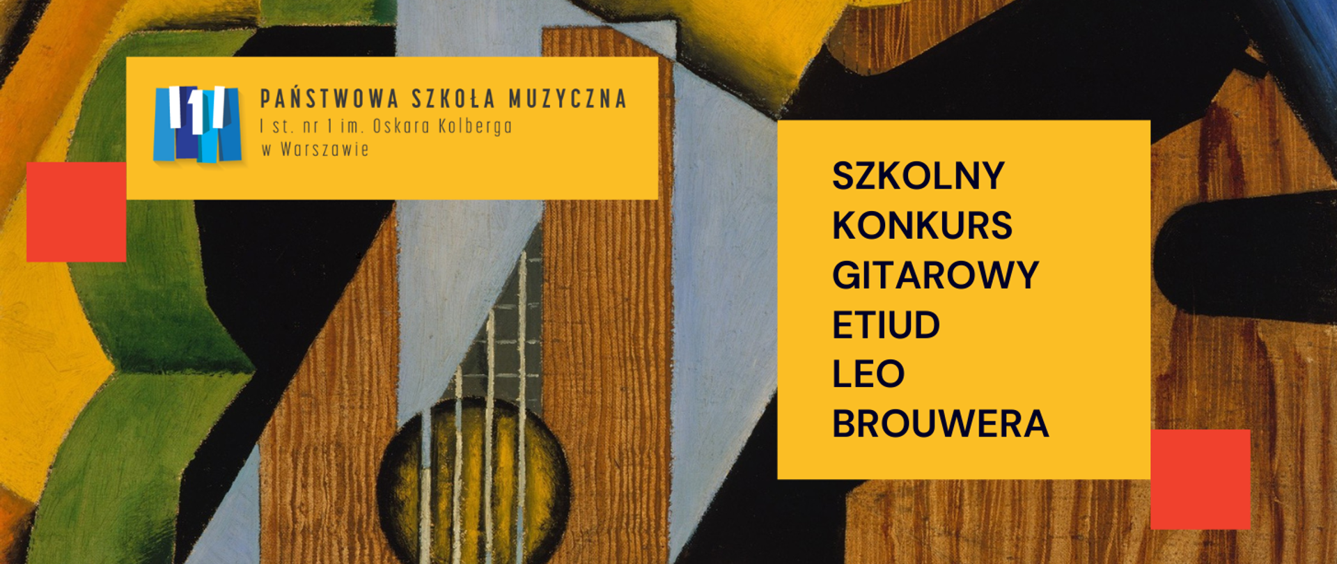 Na tle grafiki w stylu kubistycznym przedstawiającej gitarę klasyczną w kolorach brązowym, zielonym, żółtym oraz szarym znajdują się dwie żółte tabele. Po prawej stronie, w żółtej tabeli, znajduje się logo i pełna nazwa szkoły - Państwowa Szkoła Muzyczna I st. nr 1 im. O. Kolberga w Warszawie ; po lewej stronie w żółtej tabeli znajduje się nazwa wydarzenia: Szkolny Konkurs Gitarowy etiud Leo Brouwera. 