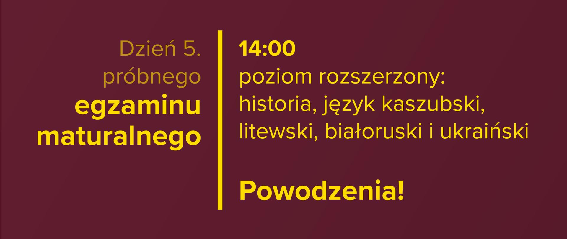 Żółty tekst na bordowym tle: Dzień 5. próbnego egzaminu maturalnego – 14:00 – poziom rozszerzony: historia, język litewski, białoruski, ukraiński i kaszubski. Powodzenia!