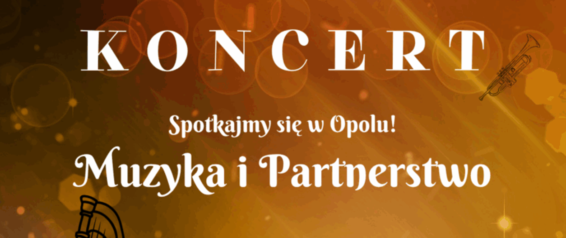 Plakat koncertu "Muzyka i Partnerstwo" ma ciepłą, złocisto-pomarańczową kolorystykę, z elementami oświetlenia przypominającymi świetlne punkty w tle. W górnej części znajduje się duży napis "KONCERT", wykonany białą czcionką na tle rozświetlonym złotymi plamami. Poniżej widnieje tytuł koncertu „Muzyka i Partnerstwo” w mniejszym, ale wciąż wyraźnym rozmiarze czcionki. Po prawej stronie widoczne są symbole instrumentów muzycznych, takie jak saksofon i harfa, w formie prostych, białych rysunków. Na dole plakatu znajduje się szczegółowy opis wydarzenia, w tym lista wykonawców i informacje organizacyjne. Dodatkowo na dole widnieje logo szkoły oraz symbol miasta Opola.