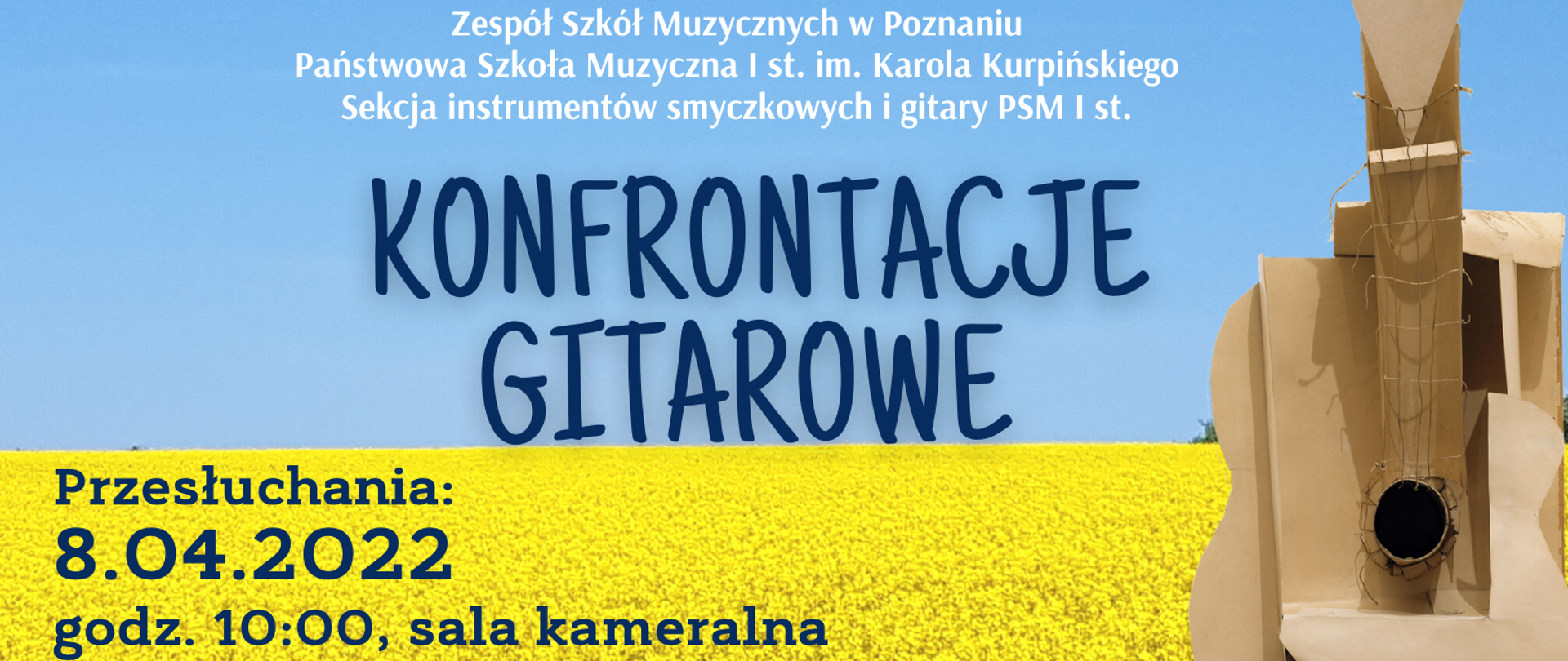 Niebiesko żółte tło z papierową gitarą. Tekst: Zespół Szkół Muzycznych w Poznaniu, Państwowa Szkoła Muzyczna I st. im. Karola Kurpińskiego. Sekcja instrumentów smyczkowych i gitary PSM I st. KONFRONTACJE GITAROWE. Przesłuchania 8.04.2022, godz. 10:00 sala kameralna. Ogłoszenie wyników godz. 14:00. U dołu logo ZSM, flaga ukrainy i logo Rady Rodziców.