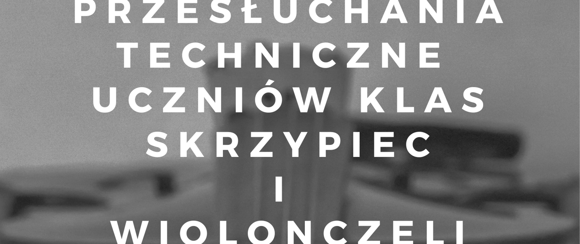Plakat. W tle w odcieniach szarości zdjęcie leżących poziomo skrzypiec widzianych od strony ślimaka i gryfu. Na plakacie informacje o terminie i miejscu przesłuchań technicznych uczniów klas skrzypiec i wiolonczeli.