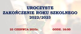 Plakat z wydarzeniem - uroczystym zakończeniem roku szkolnego 2022/2023, które odbędzie się 23 czerwca 2023r. o godz. 16:00 w auli szkoły, na plakacie umieszczono napisy w kolorze niebieskim a datę i godzinę w kolorze czerwonym, w tle zdjęcie ręki chłopca trzymającego białą różę 