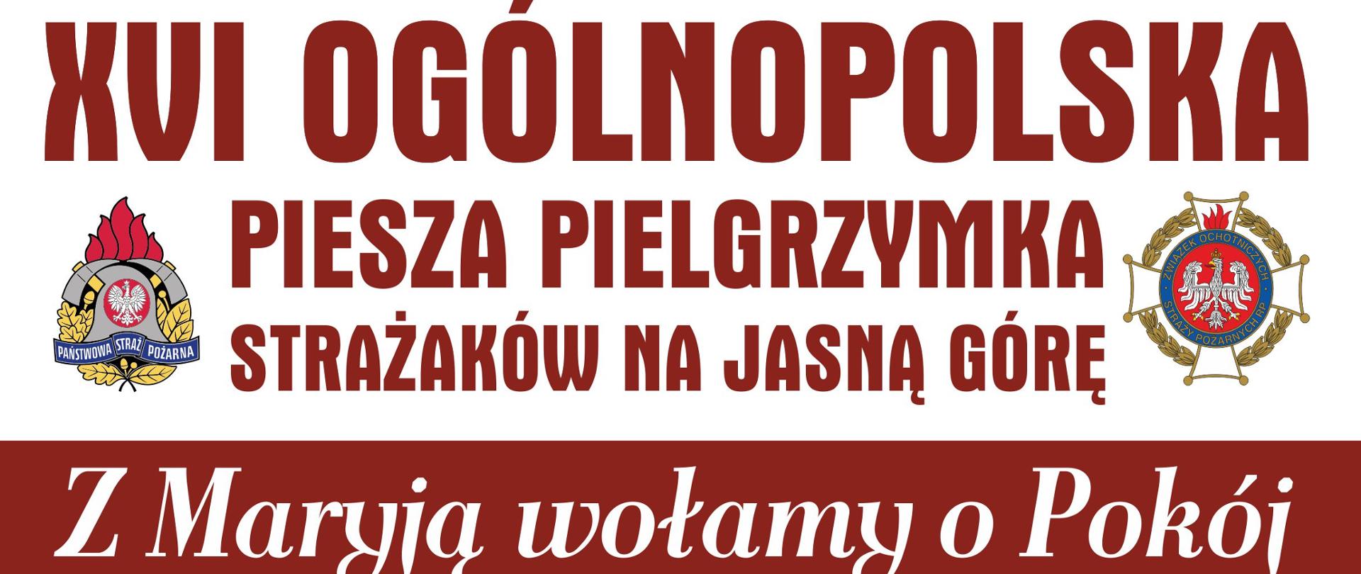 Plakat na białym tle, bordową czcionką tytuł - XVI Ogólnopolska Piesza Pielgrzymka Strażaków na Jasną Górę. Z Maryją wołamy o pokój. 5-14 sierpnia 2022. Widoczne zdjęcia Bazyliki Katedralnej św. Floriana w Warszawie, skąd wyrusza pielgrzymka oraz klasztoru na Jasnej Górze. Pomiędzy tymi dwoma obrazkami trasa przejścia z wyszczególnionymi miejscowościami. Na dole plakatu dane do kontaktu z organizatorami - ks. Paweł Samborski, dyrektor pielgrzymki, numer telefonu 882998456 oraz brygadier Anna Zielińska, kwatermistrz pielgrzymki, numer telefonu 509190793.