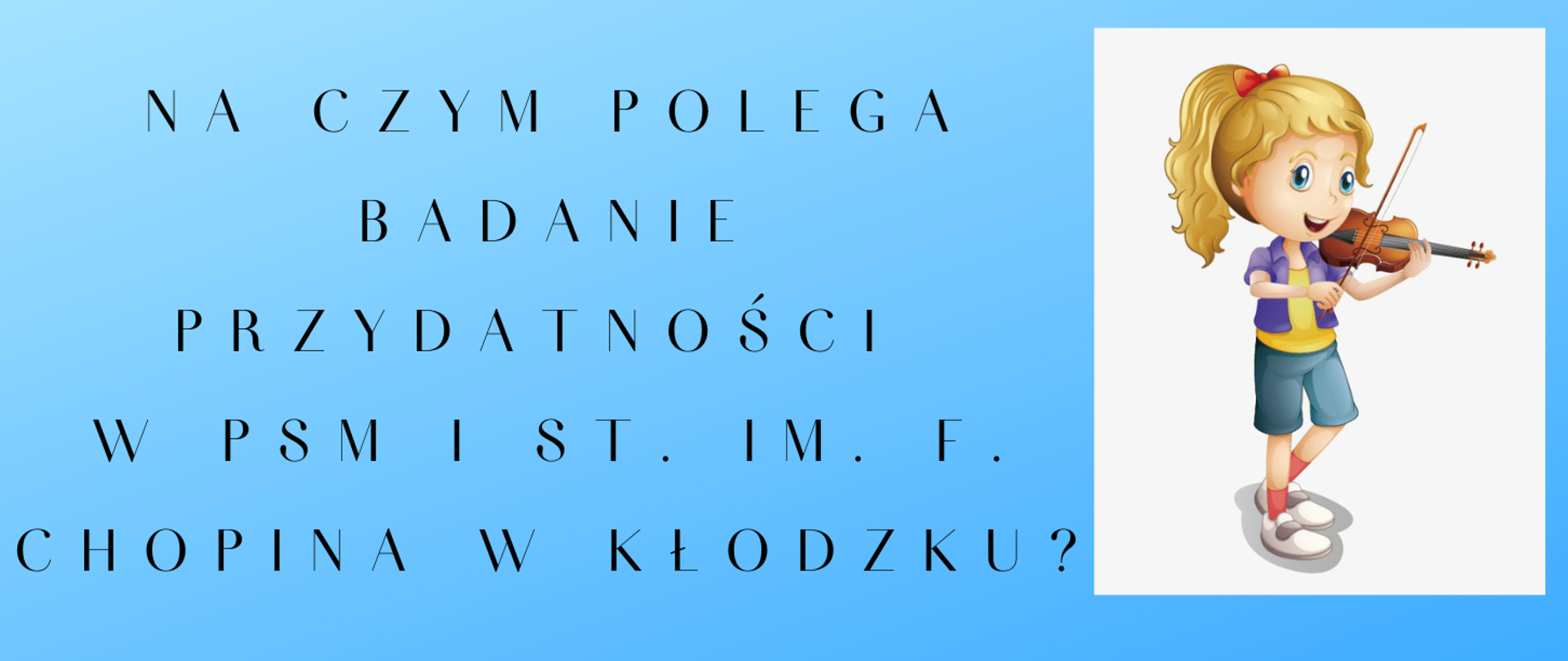 Plakat na niebieskim tle z tekstem " Na czym polega badanie przydatności do w PSM I st. im. F. Chopina w Kłodzku? " z grafika dziewczynki grającej na skrzypach po prawej stronie
