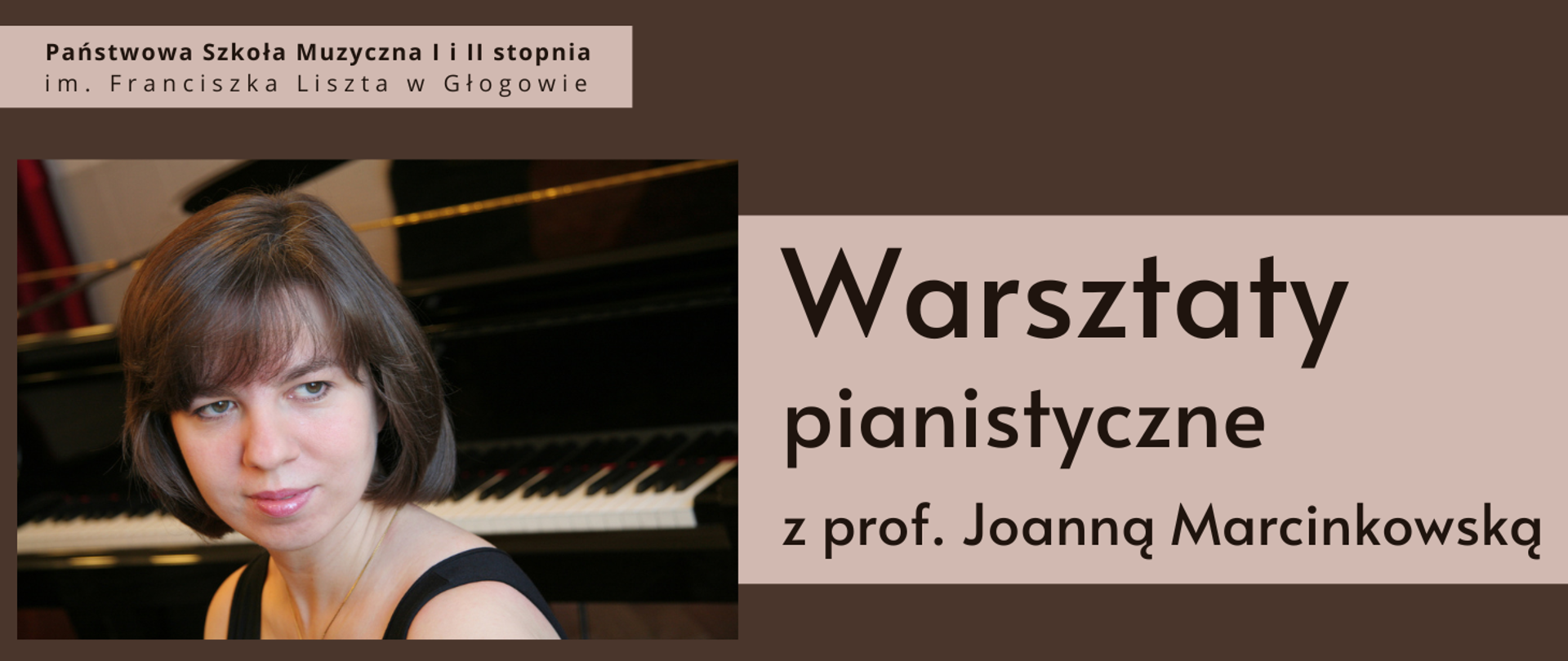 W lewym górnym rogu pełna nazwa szkoły umieszczona w dwóch rzędach. W lewej części prostokątne zdjęcie kobiety na tle klawiatury fortepianu (prof. Joanna Marcinkowska). W prawek części napis: "Warsztaty pianistyczne z prof. Joanną Marcinkowską", ułożony w trzech rzędach. Napisy umieszczone na prostokątnych polach w kolorze beżowym, litery ciemnobrązowe. Tło grafiki brązowe.