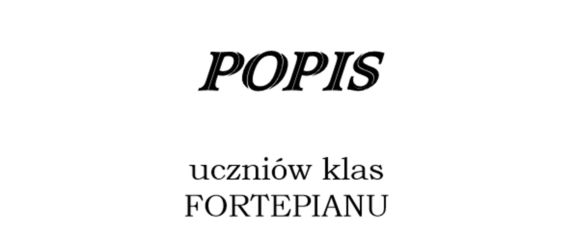 Zdjęcie przedstawia na białym tle plakat popisu uczniów klas fortepianu. Na górze strony zamieszczona jest pełna nazwa szkoły oddzielona od pozostałej treści poziomą linią na całej szerokości strony. Linia ta jest zakończona grotami strzałek na każdym końcu. Poniżej znajdują się dokładne informacje o popisie uczniów klas fortepianu, czyli miejsce oraz termin popisu.
