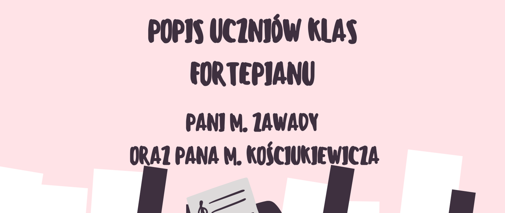 Plakat na różowym tle. Na górze strony informacja o zaproszeniu na popis uczniów klas fortepianu Pani Małgorzaty Zawady oraz Pana Michała Kościukiewicza. Poniżej graficzne przedstawienie dziewczynki w czerwonej sukience grającej na fortepianie. Na dole strony informacja o terminie i miejscu popisu.