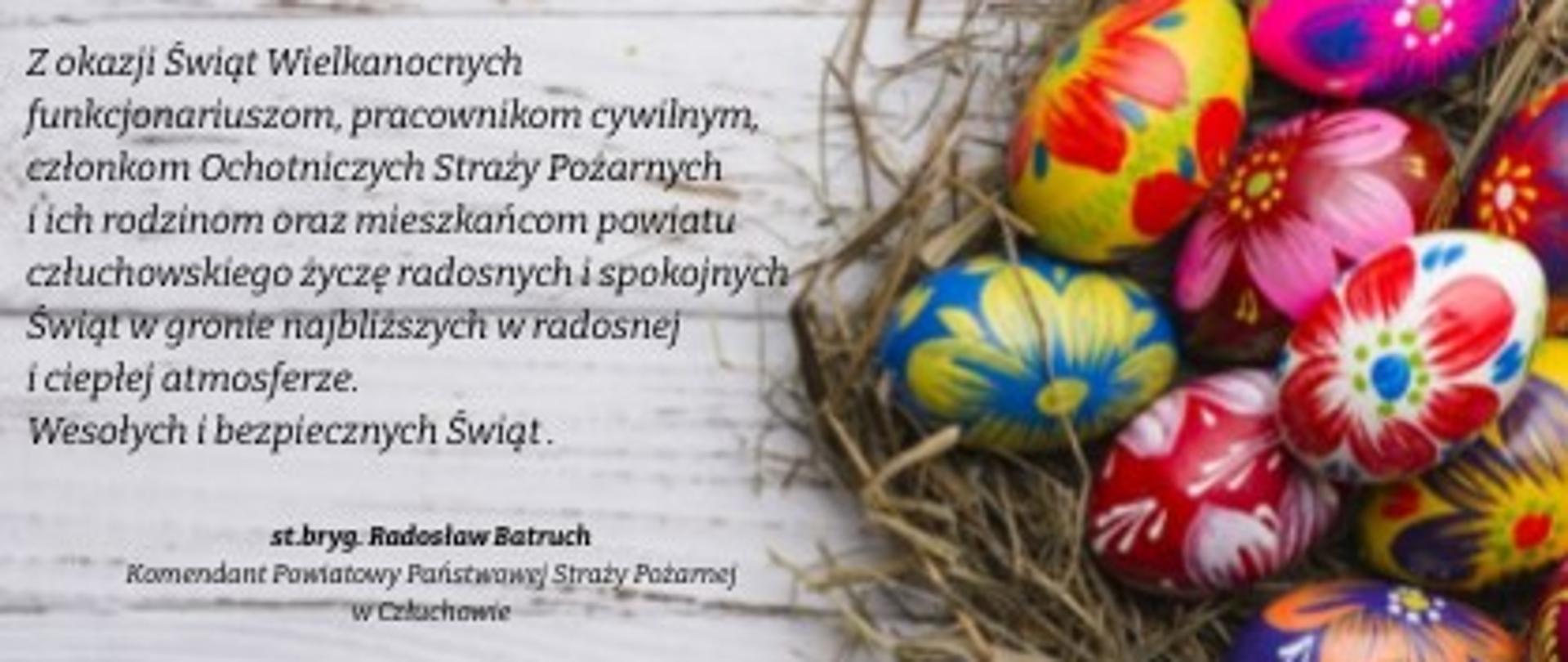 Zdjęcie przedstawia gniazdo, w którym znajdują się pisanki. Po lewej stronie życzenia:” Z okazji Świąt Wielkanocnych funkcjonariuszom, pracownikom cywilnym, członkom Ochotniczych Straży Pożarnych i ich rodzinom oraz mieszkańcom powiatu człuchowskiego życzę radosnych i spokojnych Świąt w gronie najbliższych w radosnej i ciepłej atmosferze. Wesołych i bezpiecznych Świąt. st. bryg. Radosław Batruch Komendant Powiatowy Państwowej Straży Pożarnej w Człuchowie”. 