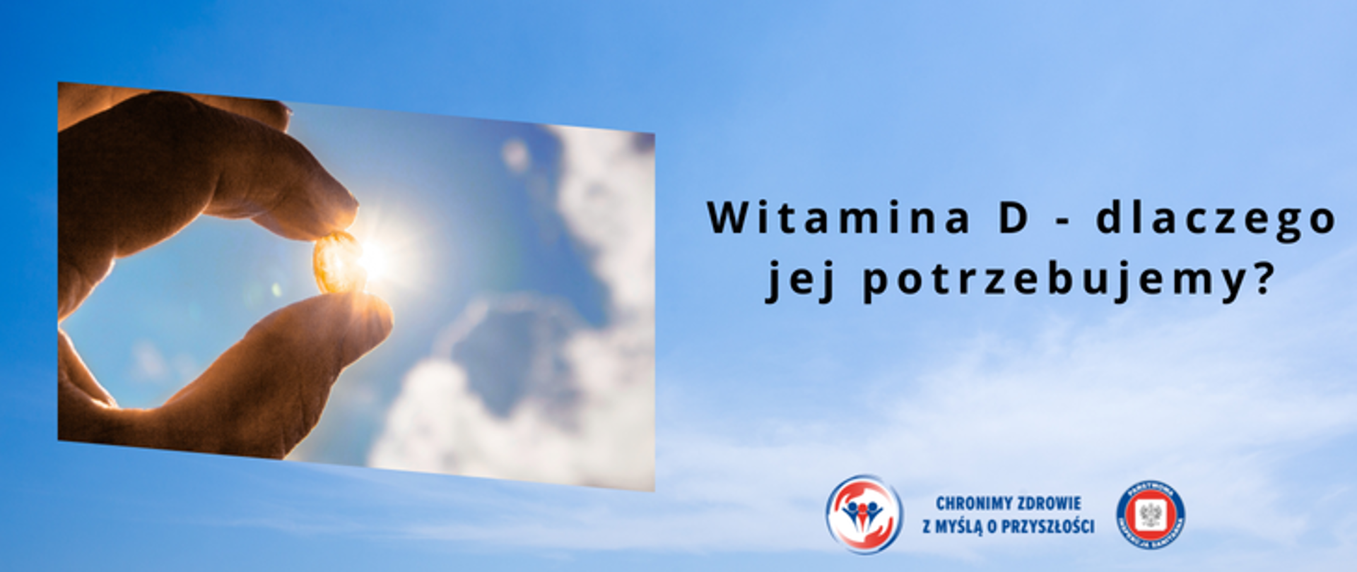 Grafika przedstawia na błękitnym tle dłoń, w której znajduje się kapsułka z witaminą D. Dłoń skierowana jest w strone słonecznego nieba. Po prawej stronie umieszczono napis Witamina D - dlaczego jej potrzebujemy. W prawym dolnym rogu umieszczono dwa logo Inspekcji Sanitarnej oraz napis Chronimy zdrowie z myślą o przyszłości. 