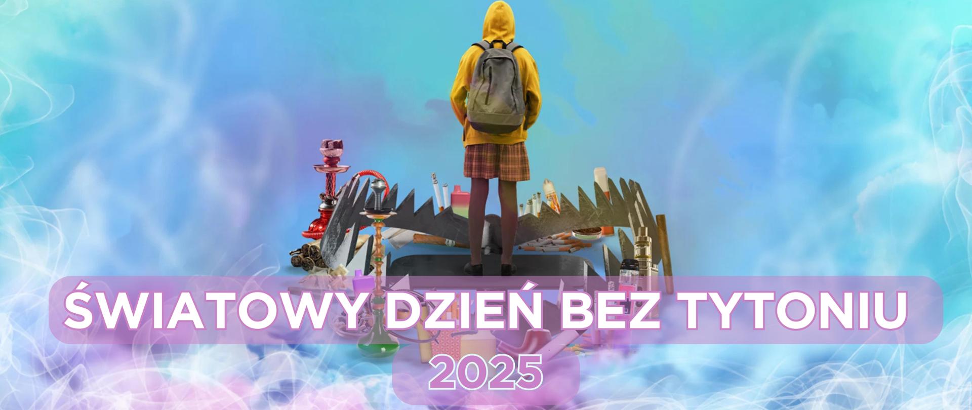 Grafika na niebieskim tle. Na środku widać postać w młodym wieku, która stoi tyłem. Jest ubrana w żółtą bluzę z kapturem, szorty w kratkę oraz brązowe leginsy, na plecach ma plecach. Stoi w pułapce dookoła której są grafiki papierosów, e-papierosów, cygar, fajek oraz innych gadżetów używanych do zażywania nikotyny i tytoniu. Na dole na fioletowym tle jest biały napis: Światowy Dzień bez Tytoniu 2025.