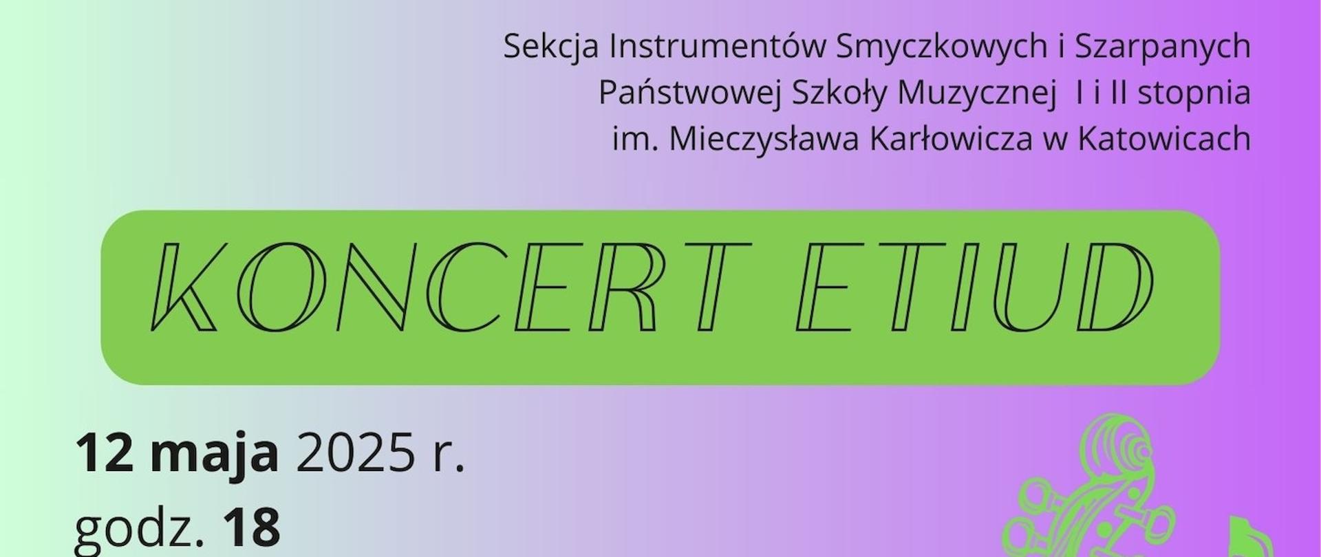 Plakat zapowiada „Koncert Etiud” organizowany przez Sekcję Instrumentów Smyczkowych i Szarpanych Państwowej Szkoły Muzycznej I i II stopnia im. Mieczysława Karłowicza w Katowicach. Koncert odbędzie się 12 maja 2025 roku o godzinie 18:00 w Miejskim Domu Kultury Bogucice-Zawodzie w Katowicach przy ul. Granicznej 27. Wystąpią: Jarosława Blaski, Laura Różańska, Zuzanna Bąk, Magdalena Koenig, Piotr Janczura, Tomasz Sielski, Katarzyna Chwała, Zofia Weber, Maksymilian Różański, Hanna Wysogłąd, Amelia Zientek, Paulina Goj i Anna Klukowska. Plakat ma gradientowe tło od zieleni do fioletu oraz grafikę skrzypiec i smyczka w neonowozielonym kolorze.