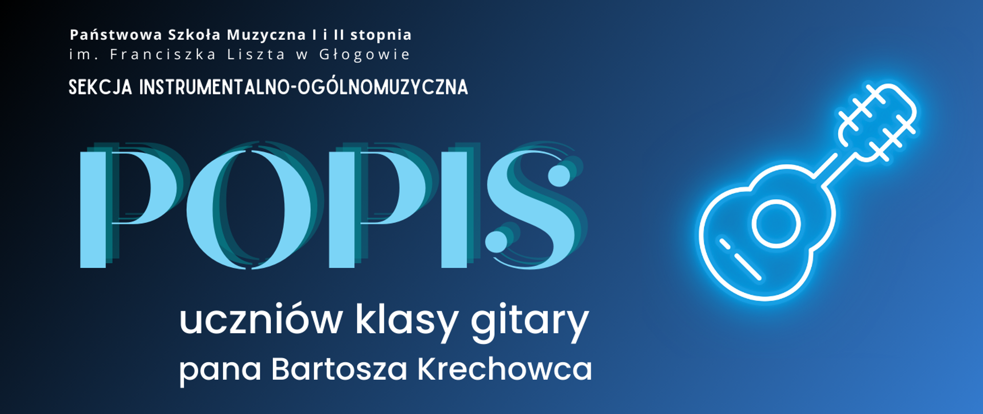 W lewej górnej części pełna nazwa szkoły, ułożona w dwóch rzędach, pod nią napis: "SEKCJA INSTRUMENTALNO-OGÓLNOMUZYCZNA". W części środkowej z lewej strony dużą czcionką napis: "POPIS" w kolorze jasnoniebieskim. Poniżej tekst: "uczniów klasy gitary pana Bartosza Krechowca". Z prawej strony pośrodku rysunek - symbol gitary, stylizowany na świecący biały neon. Napisy w kolorze białym, tło niebieskie gradientowe - od najciemniejszego w lewym górnym rogu do najjaśniejszego w prawym dolnym rogu.