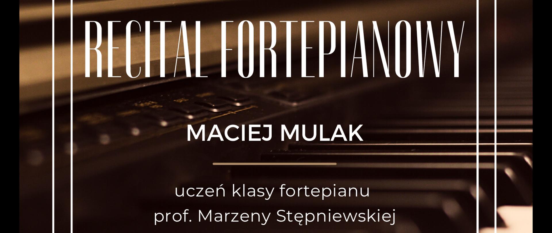 Plakat. Na tle zdjęcia przodu fortepianu z klawiaturą w odcieniach ciemnego brązu, na górze napis 5 kwietnia środa 17:00 niżej napis recital fortepianowy Maciej Mulak uczeń klasy fortepianu prof. Marzeny Stępniewskiej POSM II stopnia im. F. Chopina w Krakowie a na dole napis Państwowa Szkoła Muzyczna I st. im. Z. Noskowskiego w Krzeszowicach