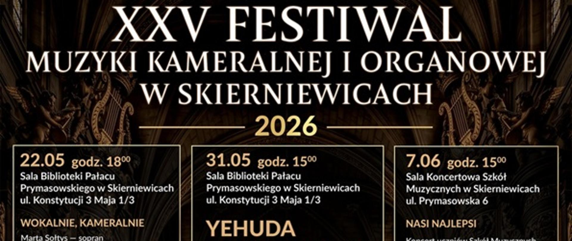 Plakat promuje „XXV Festiwal Muzyki Kameralnej i Organowej w Skierniewicach” w roku 2026. Całość utrzymana jest w eleganckiej, ciemnej stylistyce — dominują czerń, złoto i brązy. Tło przypomina wnętrze bogato zdobionej sali koncertowej lub kościoła z organami i ornamentami. U góry wielki biały napis: „XXV FESTIWAL MUZYKI KAMERALNEJ I ORGANOWEJ W SKIERNIEWICACH”, poniżej złoty rok „2026”.
Plakat podzielony jest na kilka pionowych sekcji z datami koncertów, opisami i zdjęciami artystów.
Po lewej stronie znajdują się dwa wydarzenia:
Pierwsze odbędzie się 22 maja o godzinie 18:00 w sali biblioteki Pałacu Prymasowskiego w Skierniewicach przy ulicy Konstytucji 3 Maja 1/3. Koncert nosi tytuł „Wokalnie, Kameralnie”. Wystąpią sopranistka Marta Sołtys, baryton Maciej Madaliński i pianista Michał Stojewski. Program obejmuje utwory Verdiego, Mozarta, Moniuszki, Lehára i Debussy’ego. Pod tekstem widoczne jest zdjęcie kobiety i mężczyzny w eleganckich strojach koncertowych.
Niżej zapowiedziano koncert 24 maja o 15:00 w parafii Niepokalanego Serca NMP przy ulicy Armii Krajowej 4. Wydarzenie zatytułowano „Komeda Inspiration”. Wystąpią Anna Serafińska, Robert Majewski i Jan Bokszczanin. Zdjęcie przedstawia troje muzyków — kobietę i dwóch mężczyzn.
Środkową część plakatu zajmuje największa fotografia — portret pianisty Yehudy Prokopowicza. Muzyk siedzi przy fortepianie, ubrany jest na czarno, ma kapelusz i okulary. Zdjęcie jest ciemne, nastrojowe, z mocnym światłocieniem. Nad nim napis: „31.05 godz. 15:00”, miejsce koncertu to sala biblioteki Pałacu Prymasowskiego. Wydarzenie opisano jako „Recital fortepianowy”.
Po prawej stronie znajdują się kolejne koncerty.
7 czerwca o 15:00 odbędzie się koncert „Nasi Najlepsi” w sali koncertowej szkół muzycznych przy ulicy Prymasowskiej 6. To koncert uczniów szkół muzycznych, laureatów konkursów i przesłuchań.
11 czerwca o 18:00 w Muzeum Historycznym Skierniewic zaplanowano występ zespołu „Essence Trio”. Obok widnieje zdjęcie trójki muzyków: kobiety ze skrzypcami i dwóch mężczyzn, z których jeden trzyma wiolonczelę. Program obejmuje utwory Brahmsa, Clarke i Kątskiego.
Na dole szeroki panel zapowiada koncert finałowy 14 czerwca o 15:00 w parafii Niepokalanego Serca NMP. Tytuł wydarzenia: „Barokowy Finał”. Wymieniono liczne osoby grające na skrzypcach, flecie, wiolonczeli i śpiewające. Program obejmuje muzykę Vivaldiego, Glucka i Händla. W prawym dolnym rogu tej sekcji znajduje się ilustracja skrzypiec.
Na samym dole plakatu podano informację, że koncerty prowadzi Bogusława Dylewska. Widnieje też informacja, że festiwal realizowany jest ze środków miasta Skierniewice. Po prawej stronie znajduje się wyraźny jasny prostokąt z napisem „WSTĘP WOLNY”.
Dolny pasek zawiera logotypy sponsorów i partnerów wydarzenia.