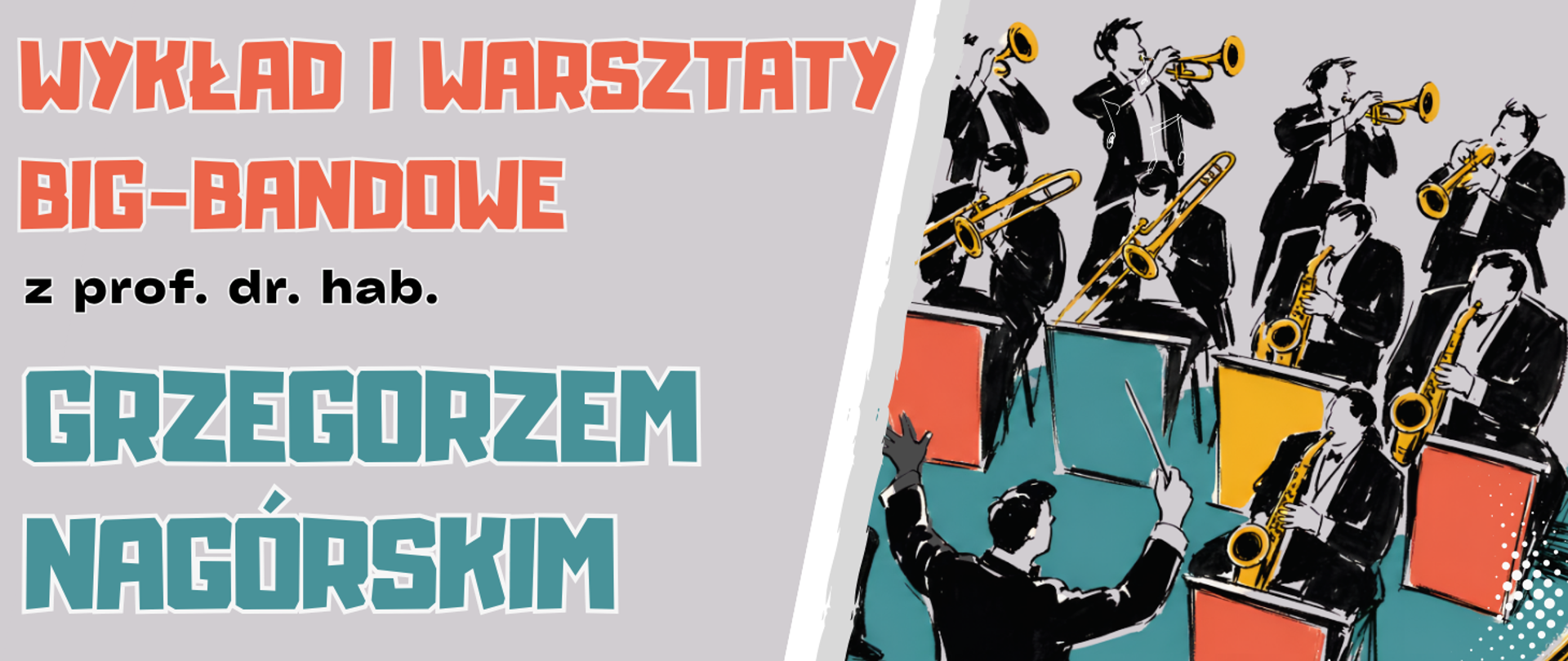 Z prawej strony grafika w stylu ilustracji komiksowej przedstawia czarno-białych muzyków big-bandu grających na instrumentach dętych. Żółte, pomarańczowe i turkusowe akcenty kolorystyczne kontrastują z jasnoszarym tłem, a dynamiczna kompozycja i duże, geometryczne litery nadają grafice energiczny, jazzowy charakter. Z lewej strony koralowy napis: "WYKŁAD I WARSZTATY BIG-BANDOWE", poniżej czarny napis: "z prof. dr. hab.", poniżej napis w kolorze morskim: "GRZEGORZEM NAGÓRSKIM"