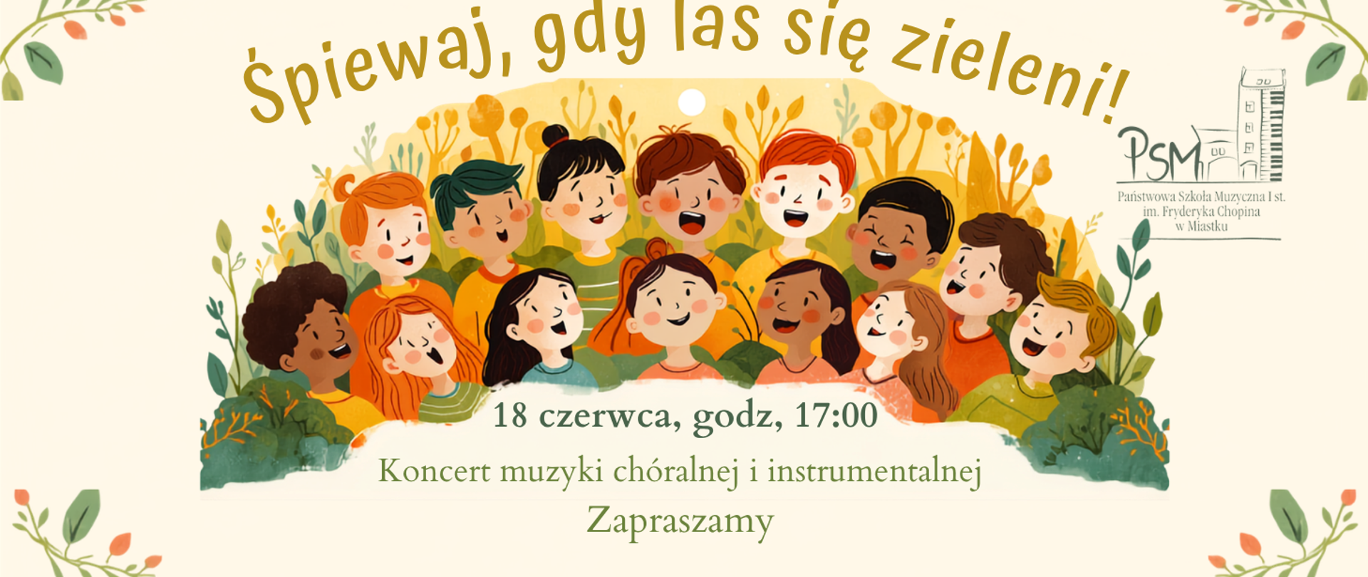 Plakat zapraszający na koncert muzyki chóralnej i instrumentalnej. Na ilustracji w centrum grupa uśmiechniętych dzieci śpiewa na tle stylizowanej roślinności w ciepłych, zielono-pomarańczowych barwach. U góry widnieje napis: „Śpiewaj, gdy las się zieleni!”. Poniżej podano informacje o wydarzeniu: „18 czerwca, godz. 17:00”, „Koncert muzyki chóralnej i instrumentalnej”, „Zapraszamy”. Po prawej stronie znajduje się logo Państwowej Szkoły Muzycznej I st. im. Fryderyka Chopina w Miastku. Całość utrzymana jest w wiosennej, przyjaznej stylistyce z motywami liści i kwiatów.