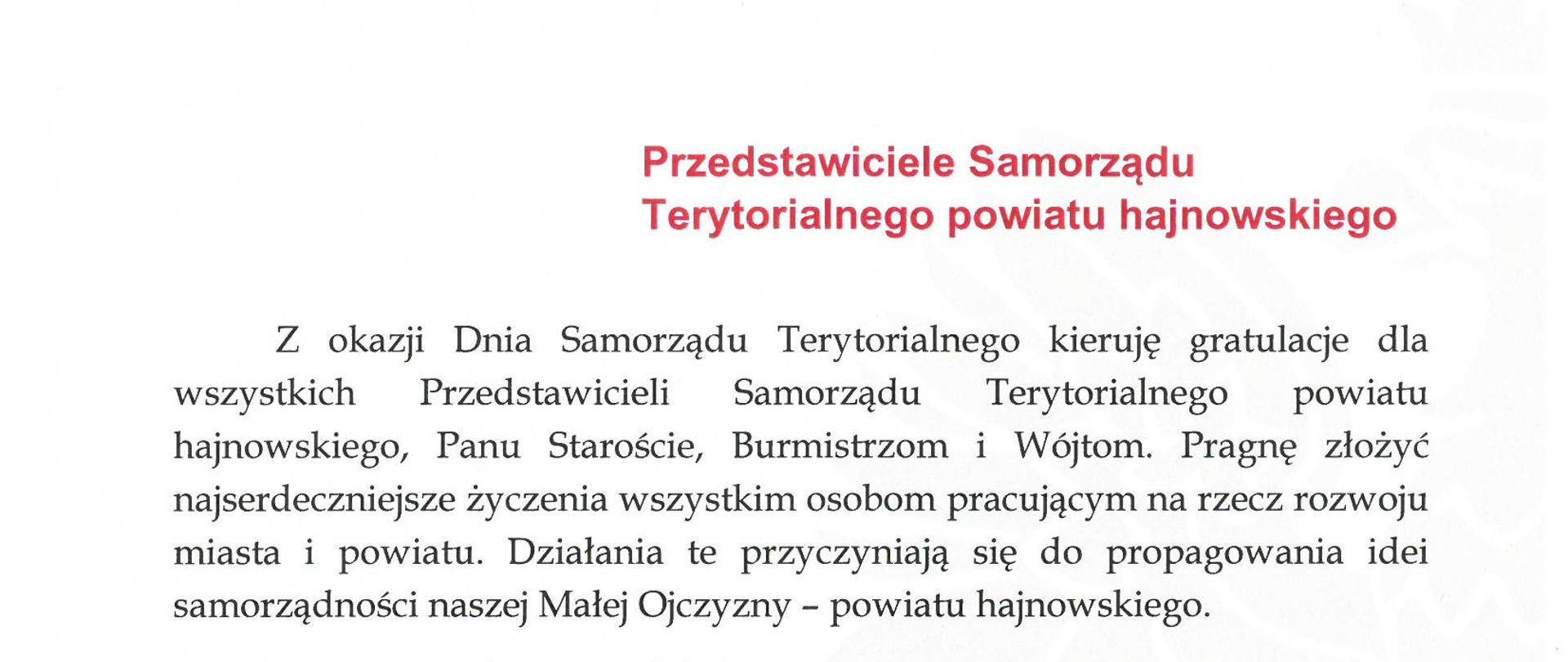 Przedstawiciele Samorządu Terytorialnego powiatu hajnowskiego
Z okazji Dnia Samorządu Terytorialnego kieruję gratulacje dla wszystkich Przedstawicieli Samorządu Terytorialnego powiatu hajnowskiego, Panu Staroście, Burmistrzom i Wójtom. Pragnę złożyć najserdeczniejsze życzenia wszystkim osobom pracującym na rzecz rozwoju miasta i powiatu. Działania te przyczyniają się do propagowania idei samorządności naszej Małej Ojczyzny – powiatu hajnowskiego.
