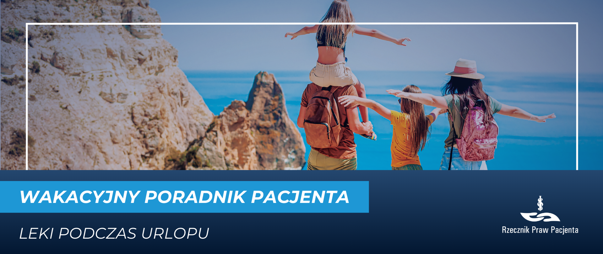 Zdjęcie przedstawia rodzinę stojącą nad morzem, rodzice i dwie dziewczynki. Wszyscy w letnich ubraniach. Po lewej stronie są skały. Dorosłe osoby maja na plecach plecaki, mam ma kapelusz przeciwsłoneczny. Tata trzyma jedną z dziewczynek na ramionach. Pod zdjęciem biały napis na niebieskim tle Wakacyjny poradnik pacjenta i podtytuł - leki podczas urlopu. 