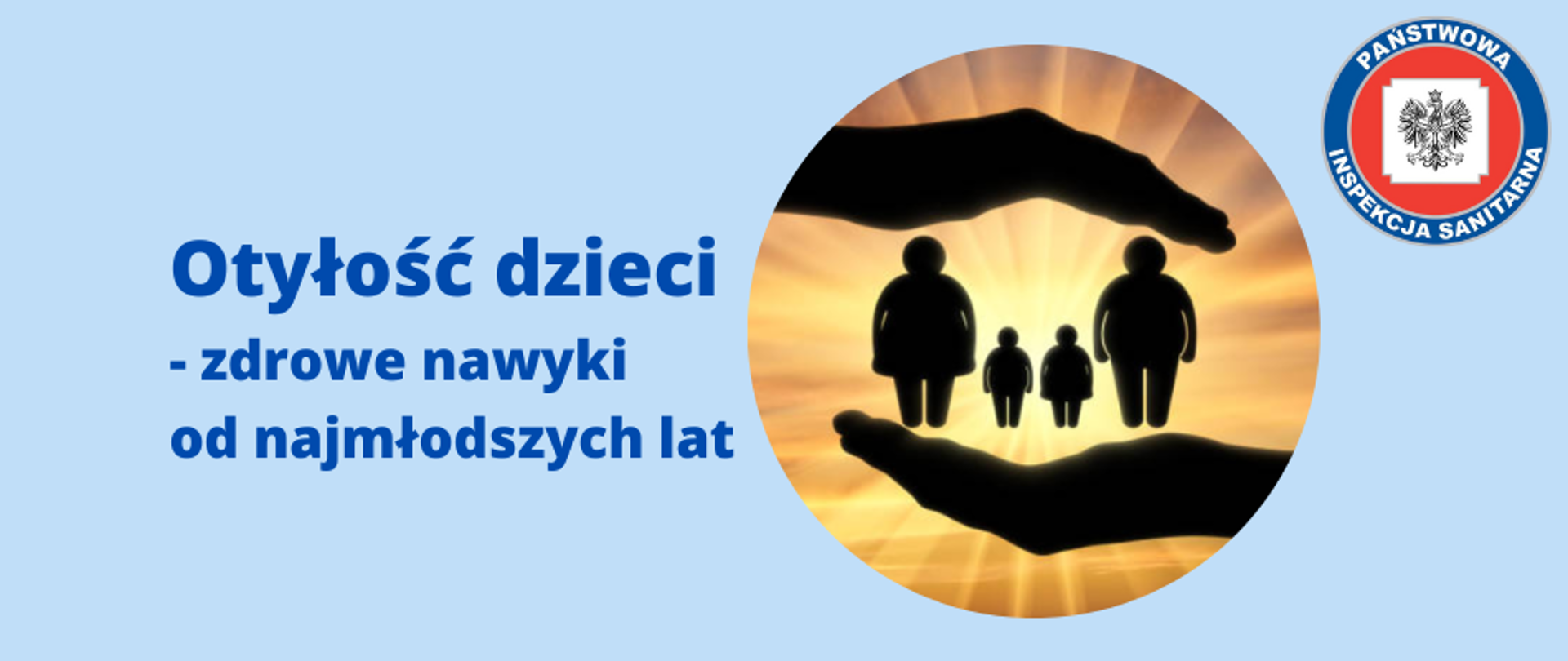 Grafika przedstawia logo z tytułem "Otyłość dzieci - zdrowe nawyki od najmłodszych lat". Po prawej stronie znajduje się okrągła grafika z cieniem postaci przedstawiających członków rodziny na tle rozbłysku słońca. 2 dłonie z góry i dołu otaczają przedstawione postaci. W prawym górnym rogu grafiki umieszczono logo Państwowej Inspekcji Sanitarnej. Całość na błękitnym tle.