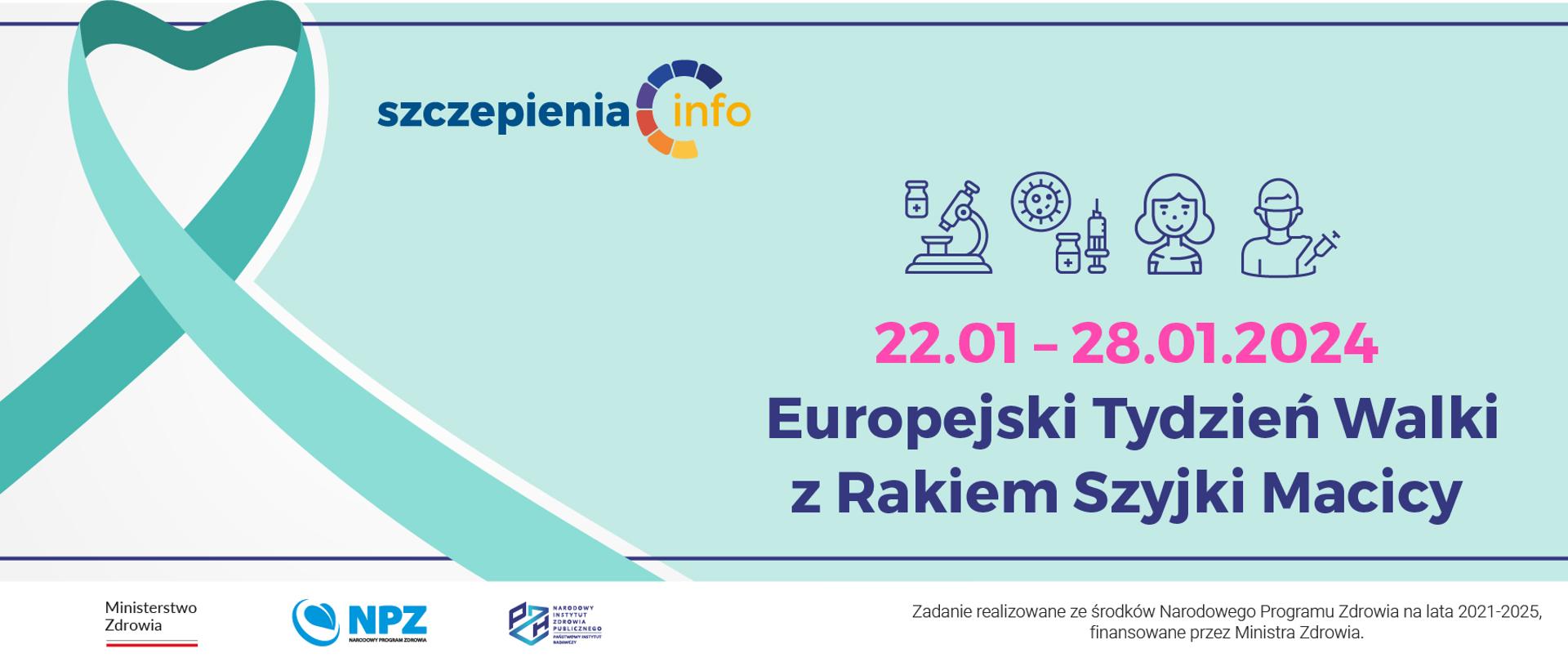 po lewej stronie duża wstążeczka seledynowo-zielona skrzyżowane końce, a u góry kształt serduszka, obo wstążeczki logotyp portalu internetowego www.szczepienia.pzh.gov.pl po prawej stronie na seledynowo-zielonym tle ikony mikroskopu, szczepionek, dziewczynki i chłopca, poniżej na różowo wpisana data 22.01. - 28.01.2024 i na granatowo napis Europejski Tydzień Walki z Rakiem Szyjki Macicy. Na dole na białym pasku logotypy Ministerstwa Zdrowia, Narodowego Instytutu Zdrowia Publicznego Państwowego Zakładu Higieny Państwowego Instytutu Badawczego oraz Narodowego Programu Zdrowia.