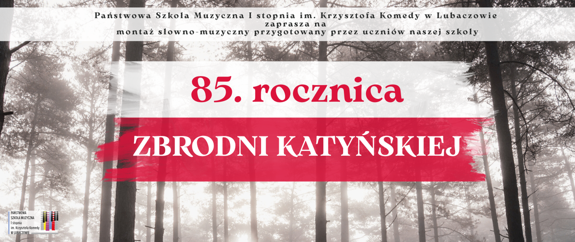 Baner, którego tłem jest czarnobiałe zdjęcie lasu. W górnej części, na tle białego prostokąta widnieje czarny napis "Państwowa Szkoła Muzyczna I stopnia im. Krzysztofa Komedy w Lubaczowie zaprasza na montaż słowno-muzyczny przygotowany przez uczniów naszej szkoły". W środkowej części umieszczona została flaga Polski na tle której widnieje czerwono-biały napis "85. rocznica ZBRODNI KATYŃSKIEJ". W lewym dolnym rogi umieszczone zostało logo szkoły.