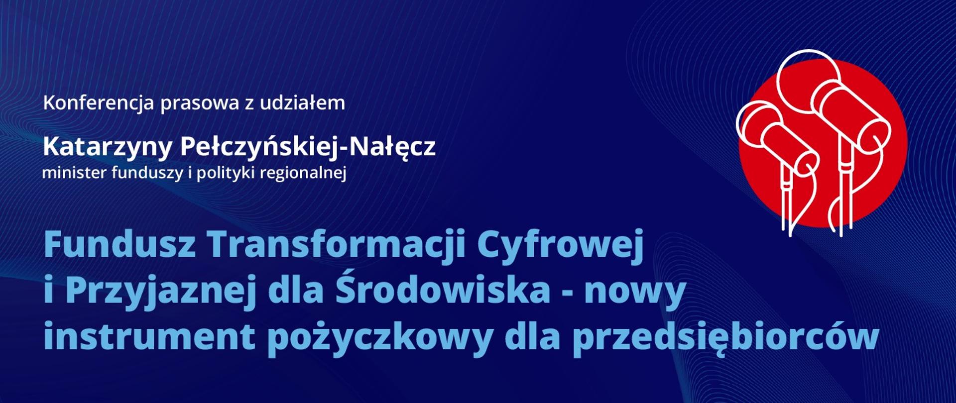 Na granatowym tle informacja o konferencji prasowej minister funduszy i polityki regionalnej Katarzyny Pełczyńskiej-Nałęcz nt. Funduszu Transformacji Cyfrowej i Przyjaznej dla Środowiska - nowego instrumentu pożyczkowego dla przedsiębiorców