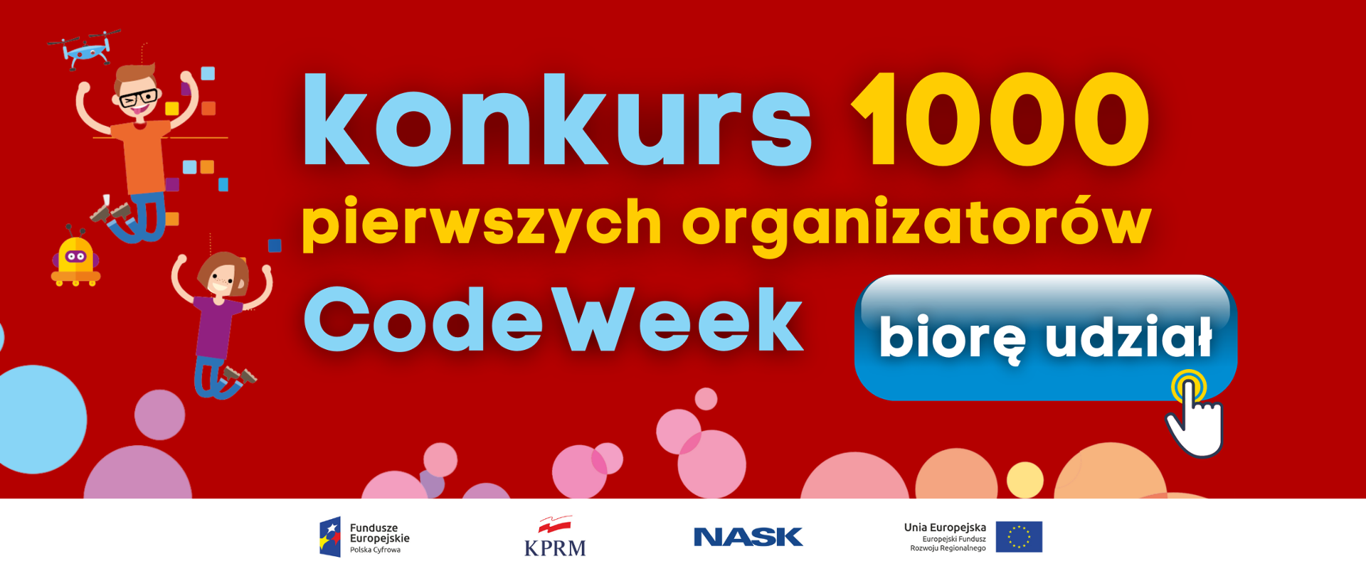 Czerwone tło, napis "Konkurs 1000 pierwszych organizaorów CodeWeek" i "biorę udział" z ikoną klikania. Dzieci i roboty oraz charakterystyczne dla CodeWeek kolorowe bąbelki. Logotypy Funduszy Europejskich, KPRM, NASK i UE.