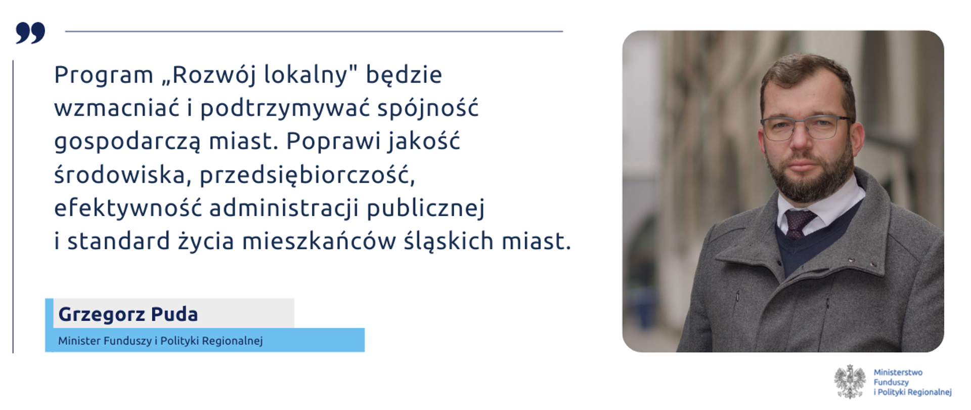 Cytat: Program „Rozwój lokalny" będzie wzmacniać i podtrzymywać spójność gospodarczą miast. Poprawi jakość środowiska, przedsiębiorczość, efektywność administracji publicznej i standard życia mieszkańców śląskich miast - Grzegorz Puda minister funduszy i polityki regionalnej; po prawej stronie zdjęcie ministra Pudy