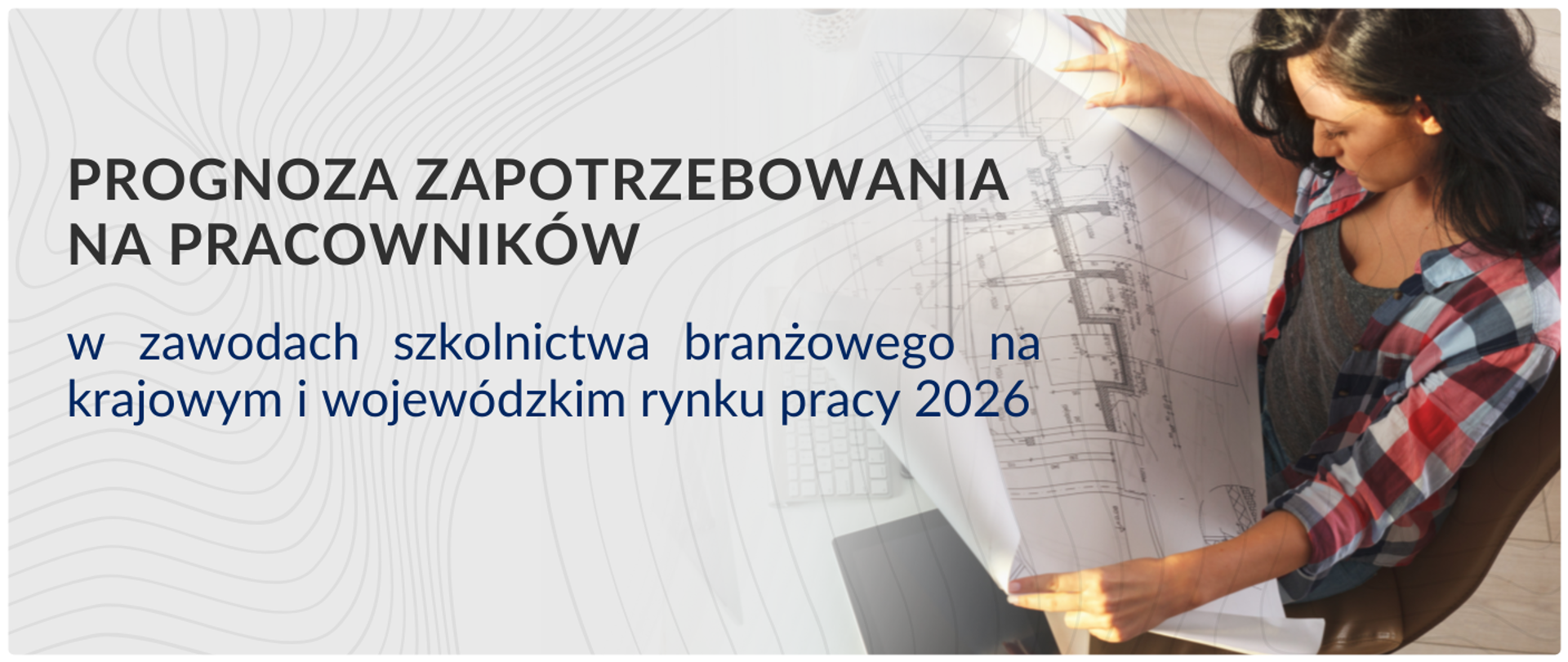 Grafika informacyjna z napisem: „PROGNOZA ZAPOTRZEBOWANIA NA PRACOWNIKÓW w zawodach szkolnictwa branżowego na krajowym i wojewódzkim rynku pracy 2026”. Po prawej stronie grafiki znajduje się zdjęcie kobiety pochylonej nad dużym arkuszem planów technicznych. Tło grafiki jest jasne, ozdobione subtelnymi, falistymi liniami przypominającymi poziomice na mapie.
