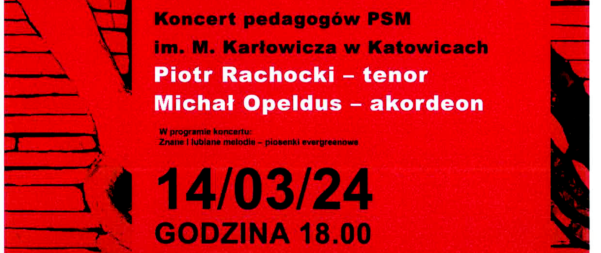 Dyrektor Muzeum Historii Katowic Jacek Siebel
Kierownik Działu Teatralno-Filmowego MHK M. Katarzyna Gliwa
Dyrektor PSM im. M. Karłowicza w Katowicach Dorota Zawierucha
Zapraszają
14 marca 2024 r. o godz. 18.00
ul. Kopernika 11
na koncert z cyklu
OKNO NA MUZYKĘ
„Niezapomniane melodie”
Wystąpią:
Piotr Rachocki - tenor
Michał Opeldus – akordeon
Współorganizatorem koncertu jest Państwowa Szkoła Muzyczna
I i II stopnia im. Mieczysława Karłowicza w Katowicach.
Wstęp wolny
PROGRAM KONCERTU:
Znane i lubiane melodie - piosenki evergreenowe