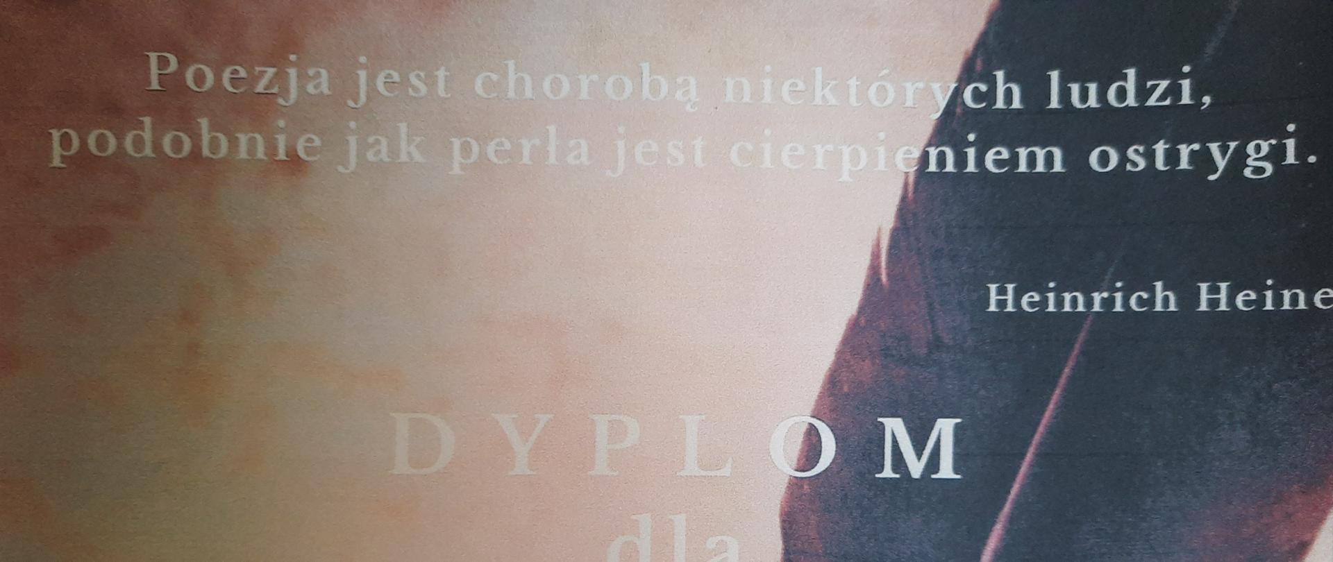 Fragment zdjęcia dyplomu. Na beżowym tle na górze po prawej stronie znajduje się duży fragment bordowego pióra. Na górze napis: Poezja jest chorobą niektórych ludzi, podobnie jak perła jest cierpieniem ostrygi Heinrich Heine. Niżej napis: DYPLOM dla Bartłomieja Olchawa za zajęcie I miejsca